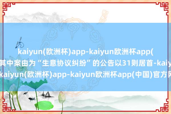 kaiyun(欧洲杯)app-kaiyun欧洲杯app(中国)官方网站-登录入口其中案由为“生意协议纠纷”的公告以31则居首-kaiyun(欧洲杯)app-kaiyun欧洲杯app(中国)官方网站-登录入口