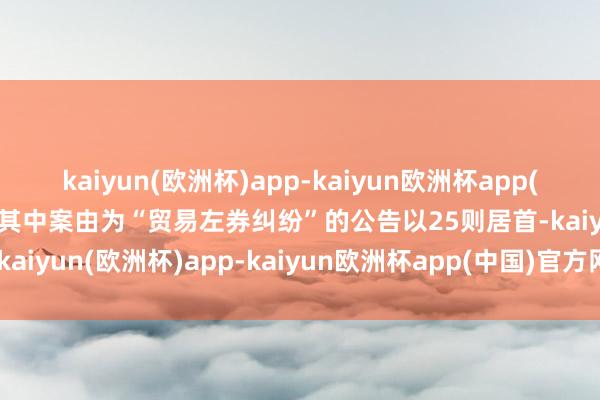 kaiyun(欧洲杯)app-kaiyun欧洲杯app(中国)官方网站-登录入口其中案由为“贸易左券纠纷”的公告以25则居首-kaiyun(欧洲杯)app-kaiyun欧洲杯app(中国)官方网站-登录入口