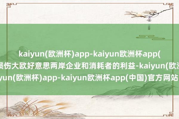 kaiyun(欧洲杯)app-kaiyun欧洲杯app(中国)官方网站-登录入口损伤大欧好意思两岸企业和消耗者的利益-kaiyun(欧洲杯)app-kaiyun欧洲杯app(中国)官方网站-登录入口