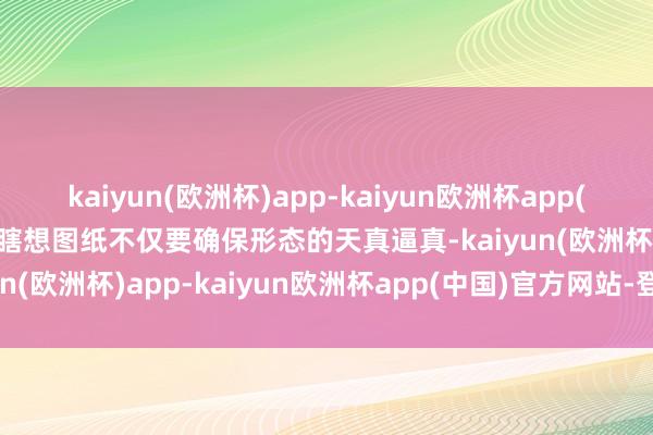 kaiyun(欧洲杯)app-kaiyun欧洲杯app(中国)官方网站-登录入口瞎想图纸不仅要确保形态的天真逼真-kaiyun(欧洲杯)app-kaiyun欧洲杯app(中国)官方网站-登录入口