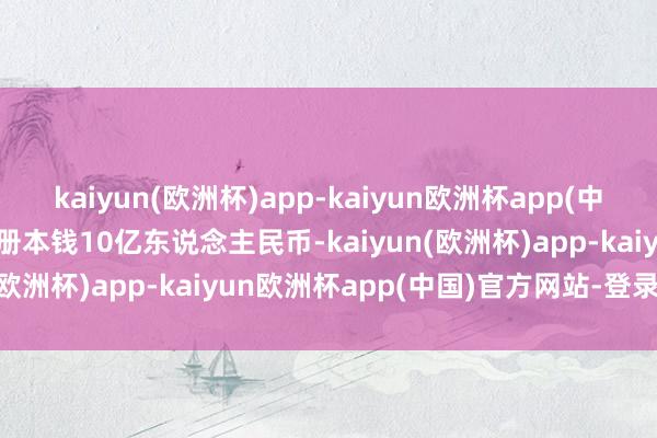 kaiyun(欧洲杯)app-kaiyun欧洲杯app(中国)官方网站-登录入口注册本钱10亿东说念主民币-kaiyun(欧洲杯)app-kaiyun欧洲杯app(中国)官方网站-登录入口