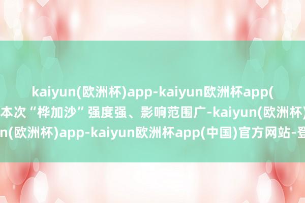 kaiyun(欧洲杯)app-kaiyun欧洲杯app(中国)官方网站-登录入口本次“桦加沙”强度强、影响范围广-kaiyun(欧洲杯)app-kaiyun欧洲杯app(中国)官方网站-登录入口