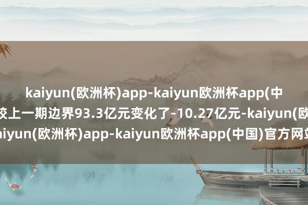 kaiyun(欧洲杯)app-kaiyun欧洲杯app(中国)官方网站-登录入口较上一期边界93.3亿元变化了-10.27亿元-kaiyun(欧洲杯)app-kaiyun欧洲杯app(中国)官方网站-登录入口