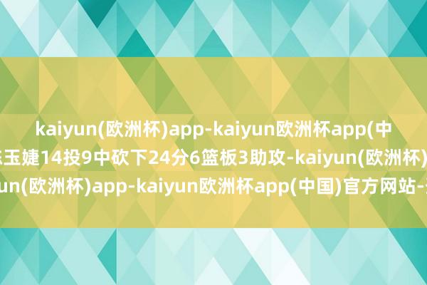 kaiyun(欧洲杯)app-kaiyun欧洲杯app(中国)官方网站-登录入口陈玉婕14投9中砍下24分6篮板3助攻-kaiyun(欧洲杯)app-kaiyun欧洲杯app(中国)官方网站-登录入口