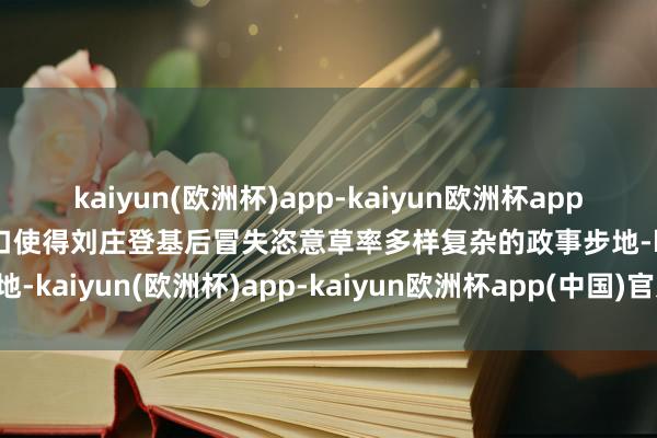 kaiyun(欧洲杯)app-kaiyun欧洲杯app(中国)官方网站-登录入口使得刘庄登基后冒失恣意草率多样复杂的政事步地-kaiyun(欧洲杯)app-kaiyun欧洲杯app(中国)官方网站-登录入口
