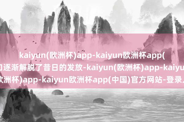 kaiyun(欧洲杯)app-kaiyun欧洲杯app(中国)官方网站-登录入口逐渐解脱了昔日的发放-kaiyun(欧洲杯)app-kaiyun欧洲杯app(中国)官方网站-登录入口