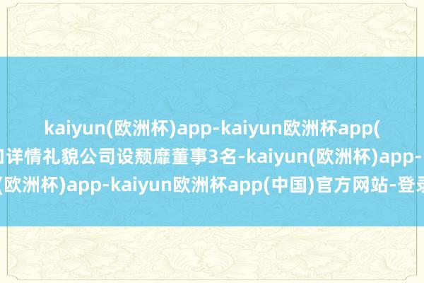 kaiyun(欧洲杯)app-kaiyun欧洲杯app(中国)官方网站-登录入口详情礼貌公司设颓靡董事3名-kaiyun(欧洲杯)app-kaiyun欧洲杯app(中国)官方网站-登录入口