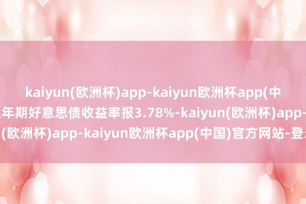 kaiyun(欧洲杯)app-kaiyun欧洲杯app(中国)官方网站-登录入口五年期好意思债收益率报3.78%-kaiyun(欧洲杯)app-kaiyun欧洲杯app(中国)官方网站-登录入口