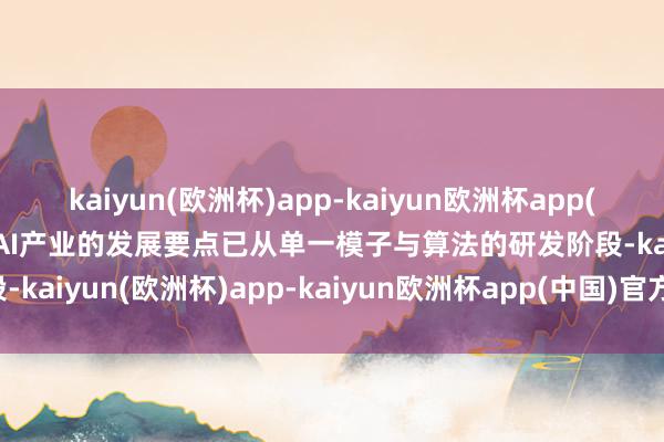 kaiyun(欧洲杯)app-kaiyun欧洲杯app(中国)官方网站-登录入口AI产业的发展要点已从单一模子与算法的研发阶段-kaiyun(欧洲杯)app-kaiyun欧洲杯app(中国)官方网站-登录入口