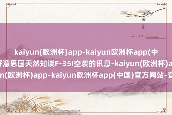 kaiyun(欧洲杯)app-kaiyun欧洲杯app(中国)官方网站-登录入口好意思国天然知谈F-35I空袭的讯息-kaiyun(欧洲杯)app-kaiyun欧洲杯app(中国)官方网站-登录入口