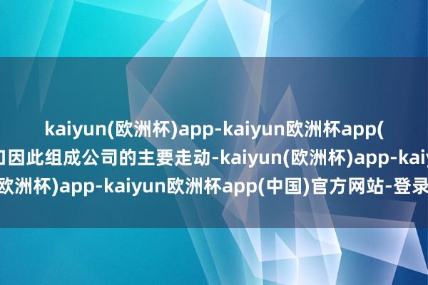 kaiyun(欧洲杯)app-kaiyun欧洲杯app(中国)官方网站-登录入口因此组成公司的主要走动-kaiyun(欧洲杯)app-kaiyun欧洲杯app(中国)官方网站-登录入口