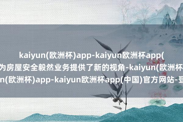 kaiyun(欧洲杯)app-kaiyun欧洲杯app(中国)官方网站-登录入口为房屋安全毅然业务提供了新的视角-kaiyun(欧洲杯)app-kaiyun欧洲杯app(中国)官方网站-登录入口