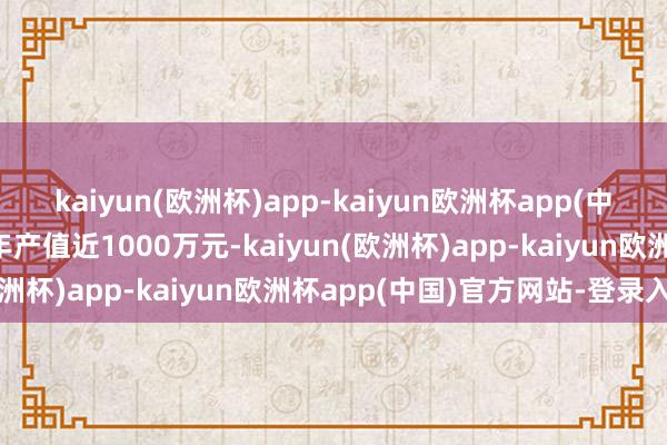 kaiyun(欧洲杯)app-kaiyun欧洲杯app(中国)官方网站-登录入口年产值近1000万元-kaiyun(欧洲杯)app-kaiyun欧洲杯app(中国)官方网站-登录入口